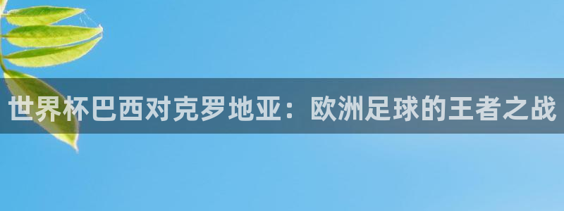 世界杯亚洲区预选赛赛程：世界杯巴西对克罗地亚：欧洲足球的王者之战